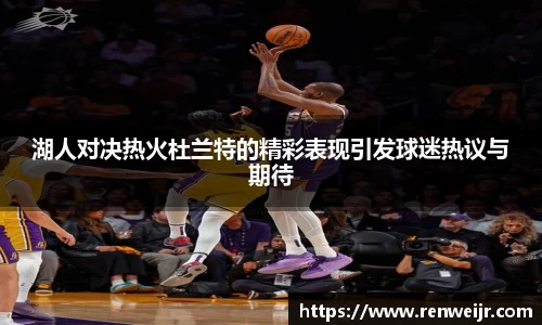 湖人对决热火杜兰特的精彩表现引发球迷热议与期待